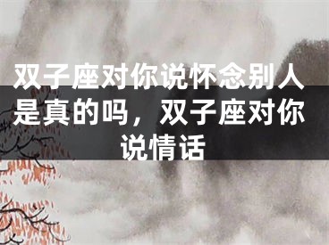 双子座对你说怀念别人是真的吗，双子座对你说情话