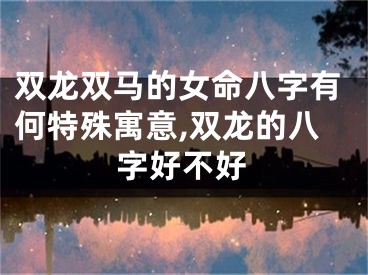 双龙双马的女命八字有何特殊寓意,双龙的八字好不好