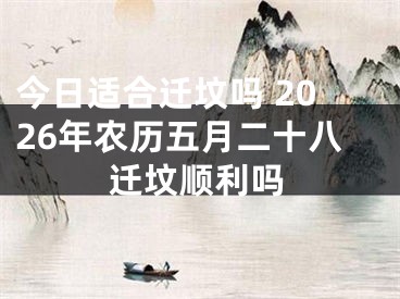 今日适合迁坟吗 2026年农历五月二十八迁坟顺利吗