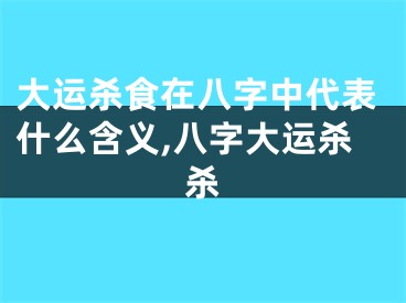 大运杀食在八字中代表什么含义,八字大运杀杀