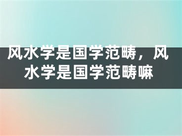 风水学是国学范畴，风水学是国学范畴嘛
