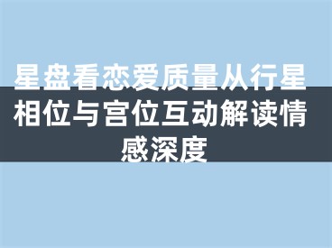 星盘看恋爱质量从行星相位与宫位互动解读情感深度