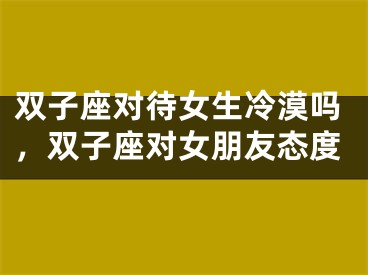双子座对待女生冷漠吗，双子座对女朋友态度
