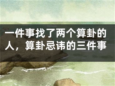 一件事找了两个算卦的人，算卦忌讳的三件事