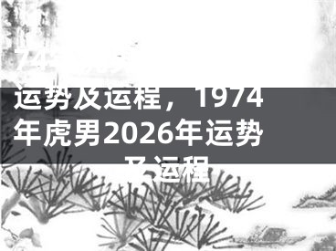 74年虎男2026年运势及运程，1974年虎男2026年运势及运程