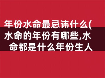 年份水命最忌讳什么(水命的年份有哪些,水命都是什么年份生人