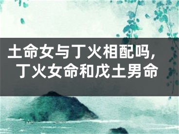 土命女与丁火相配吗,丁火女命和戊土男命