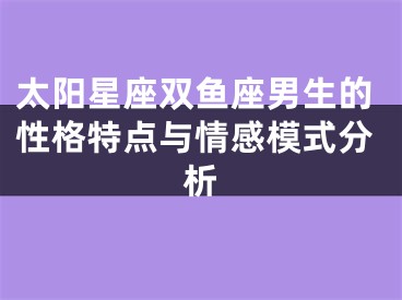 太阳星座双鱼座男生的性格特点与情感模式分析