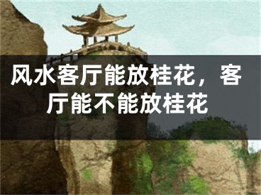 风水客厅能放桂花，客厅能不能放桂花
