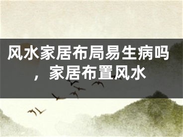 风水家居布局易生病吗，家居布置风水