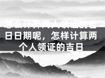 怎么计算两人领证的吉日日期呢，怎样计算两个人领证的吉日