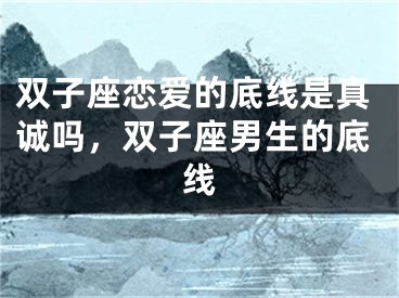 双子座恋爱的底线是真诚吗,双子座男生的底线