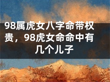 98属虎女八字命带权贵，98虎女命命中有几个儿子