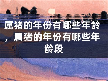 属猪的年份有哪些年龄，属猪的年份有哪些年龄段