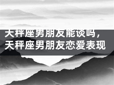 天秤座男朋友能谈吗，天秤座男朋友恋爱表现