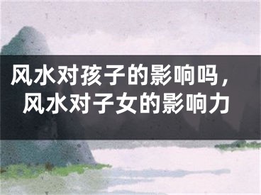 风水对孩子的影响吗，风水对子女的影响力