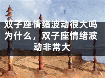 双子座情绪波动很大吗为什么，双子座情绪波动非常大