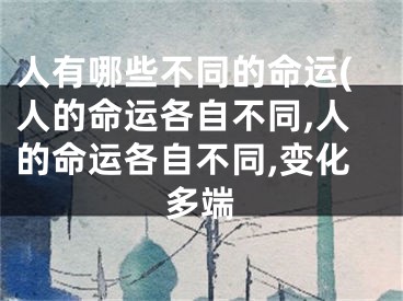 人有哪些不同的命运(人的命运各自不同,人的命运各自不同,变化多端