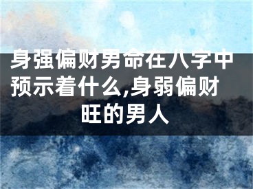 身强偏财男命在八字中预示着什么,身弱偏财旺的男人