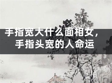 手指宽大什么面相女，手指头宽的人命运