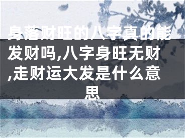 身落财旺的八字真的能发财吗,八字身旺无财,走财运大发是什么意思