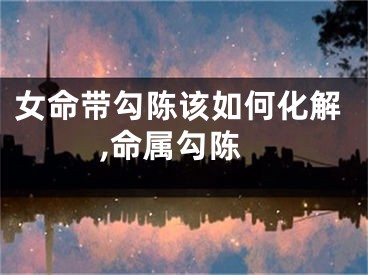 女命带勾陈该如何化解,命属勾陈
