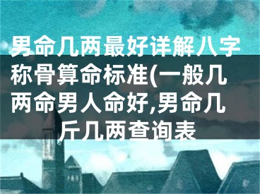 男命几两最好详解八字称骨算命标准(一般几两命男人命好,男命几斤几两查询表