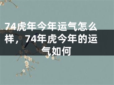 74虎年今年运气怎么样，74年虎今年的运气如何