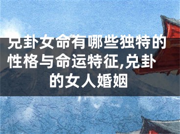 兑卦女命有哪些独特的性格与命运特征,兑卦的女人婚姻