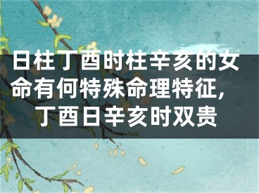 日柱丁酉时柱辛亥的女命有何特殊命理特征,丁酉日辛亥时双贵