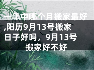 一年中哪个月搬家最好,阳历9月13号搬家日子好吗，9月13号搬家好不好