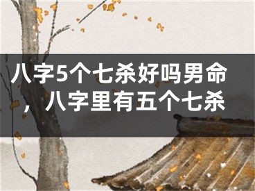 八字5个七杀好吗男命，八字里有五个七杀