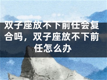 双子座放不下前任会复合吗，双子座放不下前任怎么办