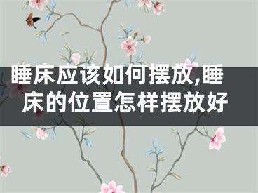 睡床应该如何摆放,睡床的位置怎样摆放好