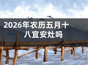 2026年农历五月十八宜安灶吗