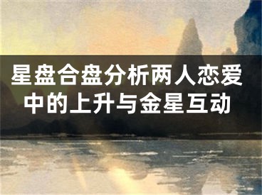 星盘合盘分析两人恋爱中的上升与金星互动
