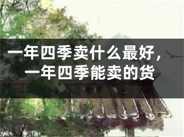 一年四季卖什么最好，一年四季能卖的货