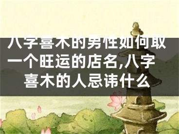 八字喜木的男性如何取一个旺运的店名,八字喜木的人忌讳什么