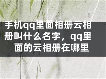手机qq里面相册云相册叫什么名字，qq里面的云相册在哪里