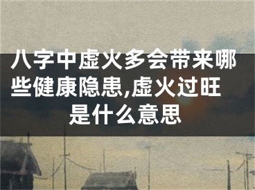 八字中虚火多会带来哪些健康隐患,虚火过旺是什么意思