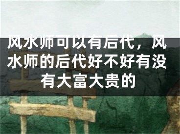 风水师可以有后代，风水师的后代好不好有没有大富大贵的