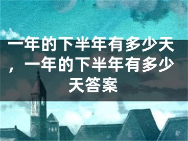 一年的下半年有多少天，一年的下半年有多少天答案