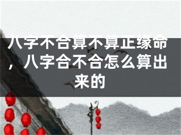 八字不合算不算正缘命，八字合不合怎么算出来的