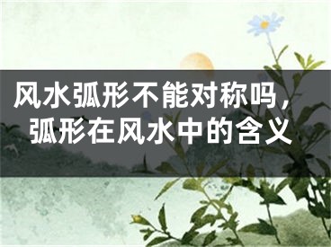风水弧形不能对称吗，弧形在风水中的含义