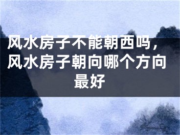 风水房子不能朝西吗，风水房子朝向哪个方向最好
