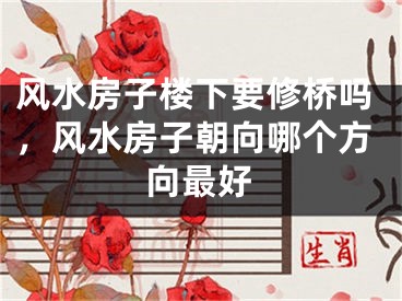 风水房子楼下要修桥吗，风水房子朝向哪个方向最好