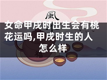女命甲戌时出生会有桃花运吗,甲戌时生的人怎么样