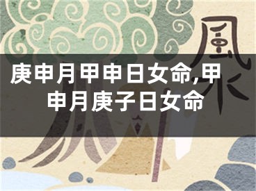 庚申月甲申日女命,甲申月庚子日女命