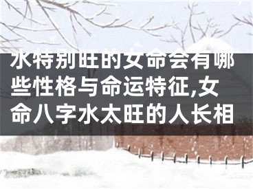 水特别旺的女命会有哪些性格与命运特征,女命八字水太旺的人长相
