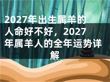 2027年出生属羊的人命好不好，2027年属羊人的全年运势详解